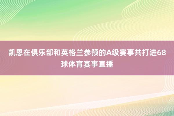 凯恩在俱乐部和英格兰参预的A级赛事共打进68球体育赛事直播