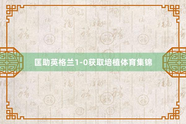 匡助英格兰1-0获取培植体育集锦
