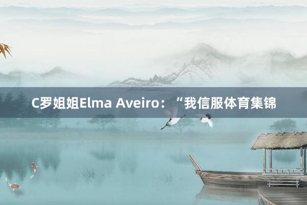 C罗姐姐Elma Aveiro：“我信服体育集锦