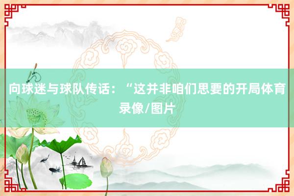 向球迷与球队传话：“这并非咱们思要的开局体育录像/图片