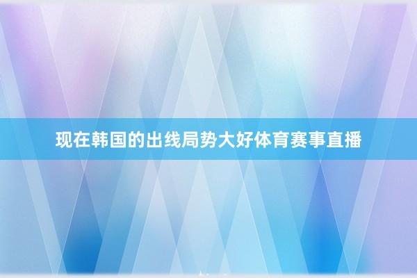 现在韩国的出线局势大好体育赛事直播