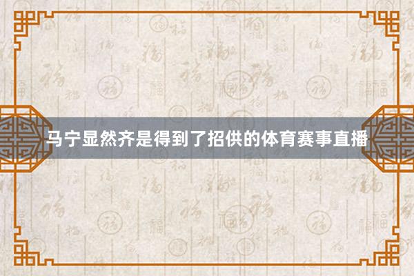 马宁显然齐是得到了招供的体育赛事直播