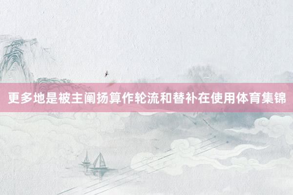 更多地是被主阐扬算作轮流和替补在使用体育集锦