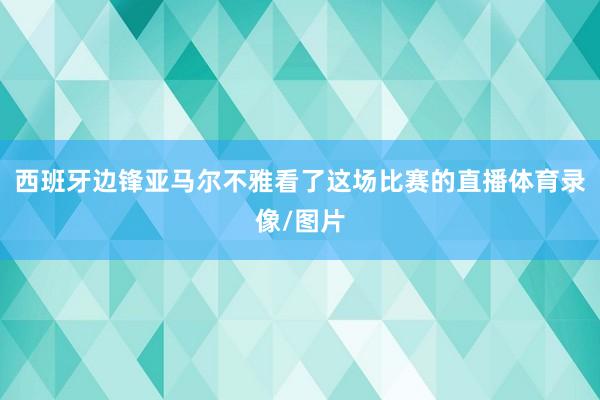 西班牙边锋亚马尔不雅看了这场比赛的直播体育录像/图片