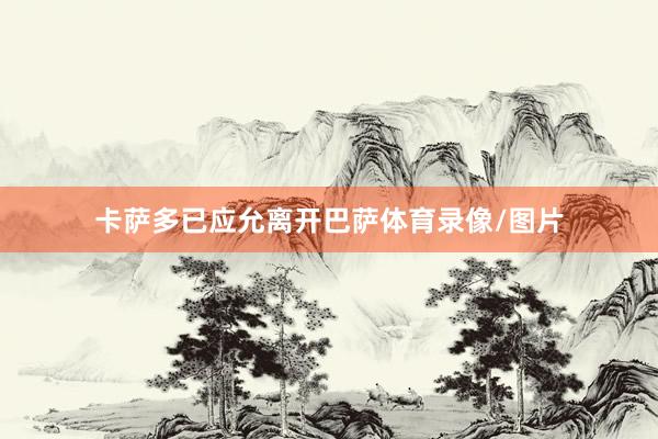 卡萨多已应允离开巴萨体育录像/图片